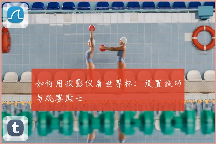 如何用投影仪看世界杯：设置技巧与观赛贴士
