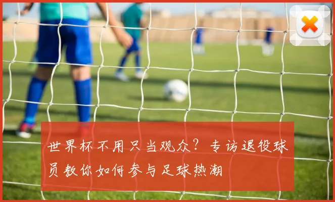 世界杯不用只当观众？专访退役球员教你如何参与足球热潮