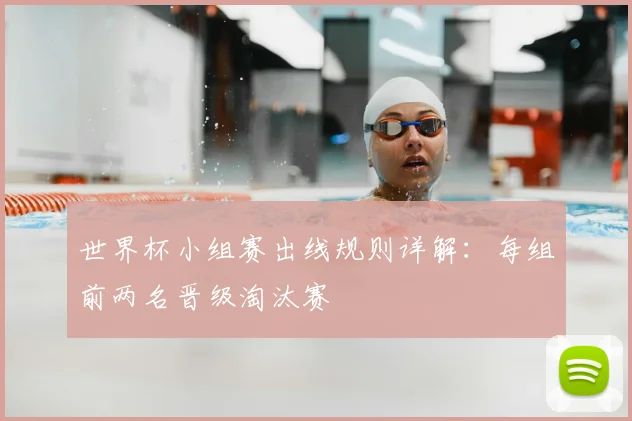 世界杯小组赛出线规则详解:每组前两名晋级淘汰赛