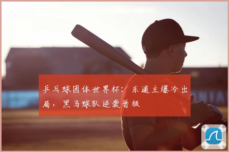 乒乓球团体世界杯：东道主爆冷出局，黑马球队逆袭晋级