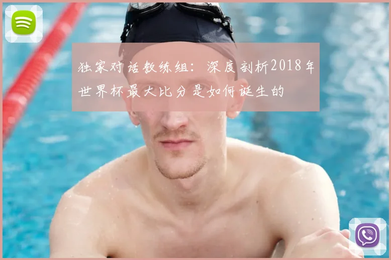 独家对话教练组:深度剖析2018年世界杯最大比分是如何诞生的