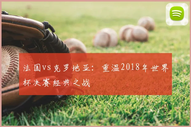 法国vs克罗地亚：重温2018年世界杯决赛经典之战