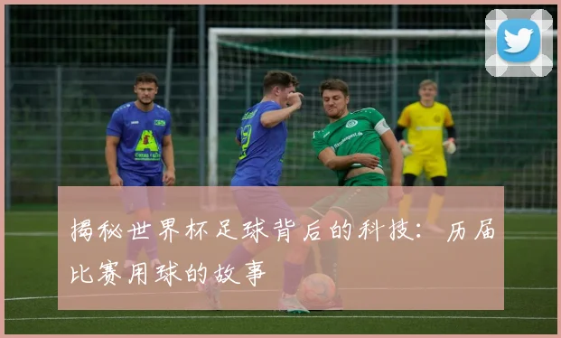 揭秘世界杯足球背后的科技:历届比赛用球的故事