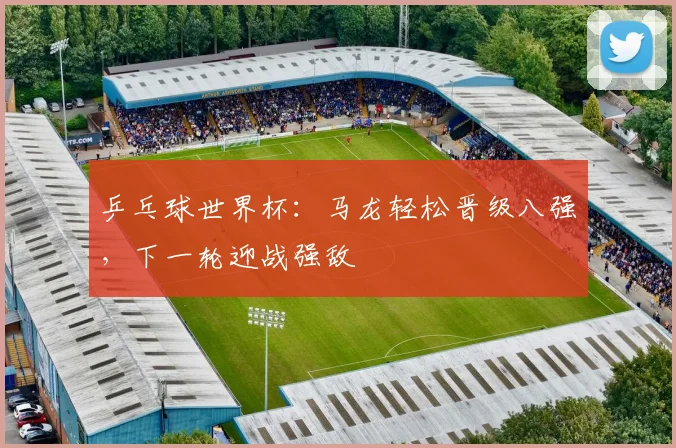 乒乓球世界杯：马龙轻松晋级八强，下一轮迎战强敌