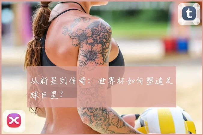 从新星到传奇:世界杯如何塑造足球巨星?
