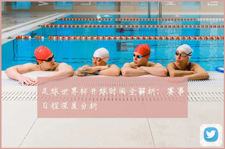 足球世界杯开球时间全解析:赛事日程深度分析