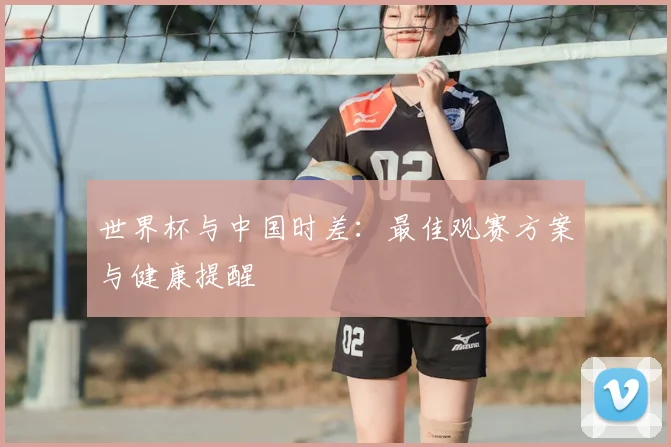 世界杯与中国时差:最佳观赛方案与健康提醒