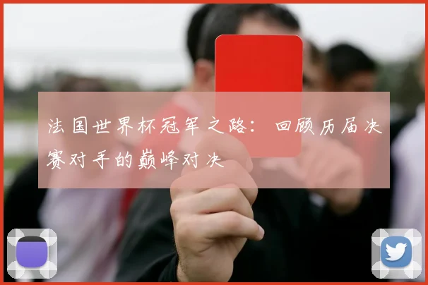 法国世界杯冠军之路：回顾历届决赛对手的巅峰对决