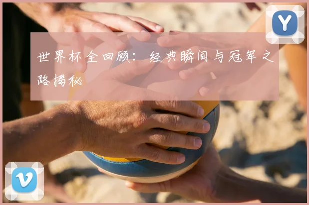 世界杯全回顾：经典瞬间与冠军之路揭秘