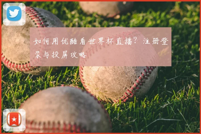 如何用优酷看世界杯直播？注册登录与投屏攻略