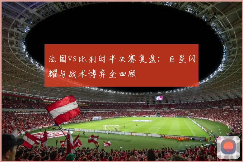 法国vs比利时半决赛复盘：巨星闪耀与战术博弈全回顾