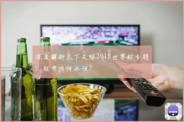 深度解析天下足球2018世界杯专题:经典为何永恒?