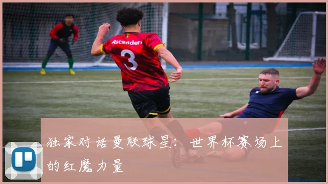 独家对话曼联球星：世界杯赛场上的红魔力量