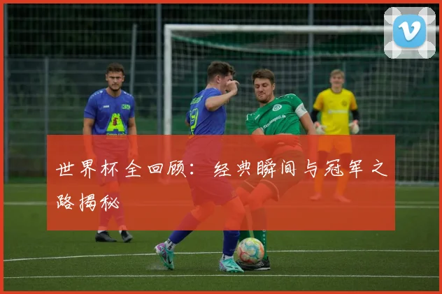 世界杯全回顾：经典瞬间与冠军之路揭秘