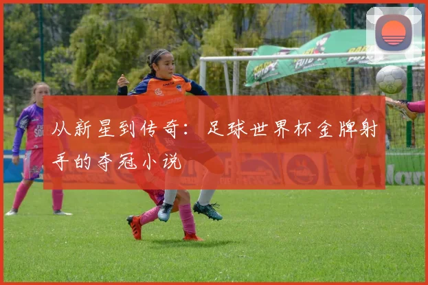 从新星到传奇:足球世界杯金牌射手的夺冠小说