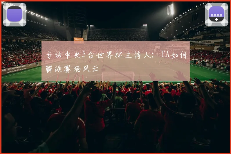 专访中央5台世界杯主持人:TA如何解读赛场风云