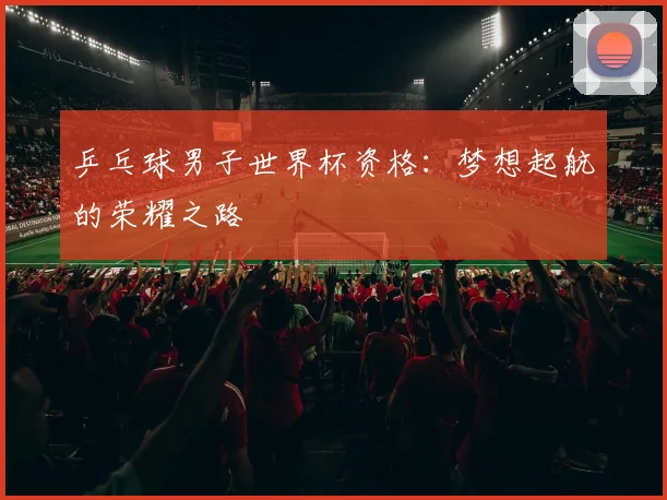 乒乓球男子世界杯资格：梦想起航的荣耀之路